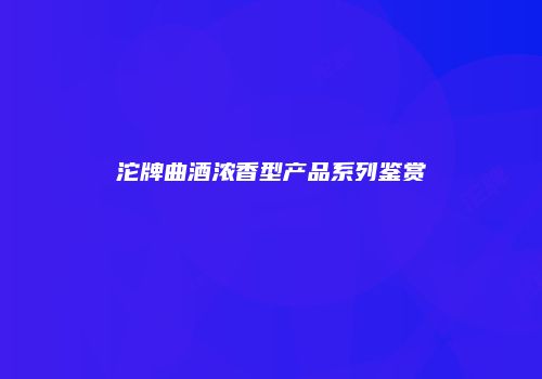沱牌曲酒浓香型产品系列鉴赏