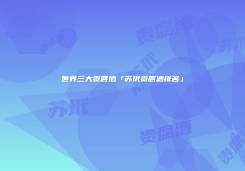 世界三大贵腐酒「苏玳贵腐酒排名」
