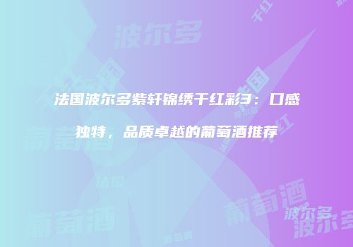 法国波尔多紫轩锦绣干红彩3：口感独特，品质卓越的葡萄酒推荐
