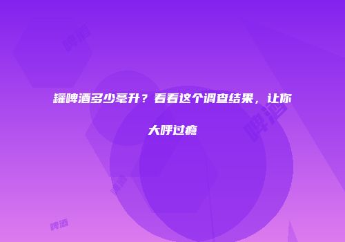 罐啤酒多少毫升？看看这个调查结果，让你大呼过瘾