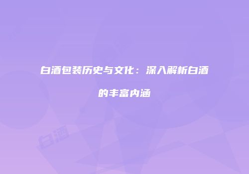 白酒包装历史与文化：深入解析白酒的丰富内涵