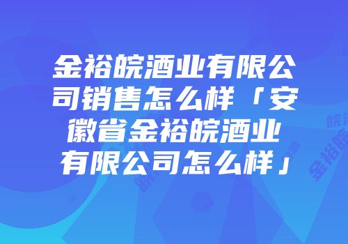 金裕皖酒业有限公司销售怎么样「安徽省金裕皖酒业有限公司怎么样」