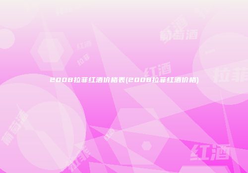 2008拉菲红酒价格表(2008拉菲红酒价格)