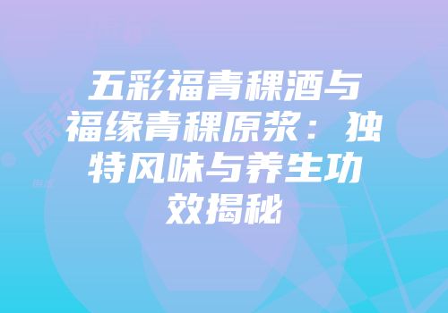 五彩福青稞酒与福缘青稞原浆：独特风味与养生功效揭秘