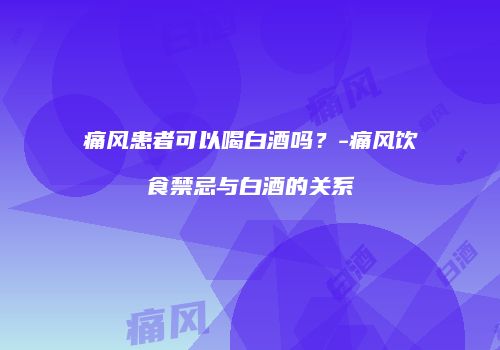 痛风患者可以喝白酒吗？-痛风饮食禁忌与白酒的关系
