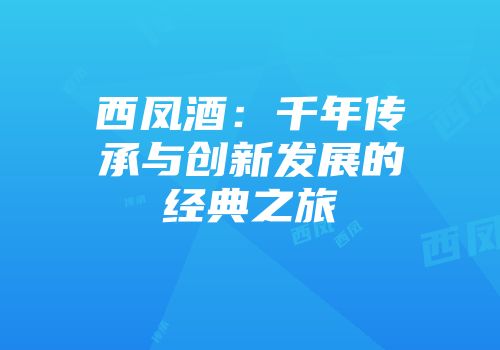 西凤酒：千年传承与创新发展的经典之旅