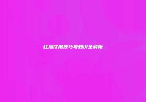 红酒饮用技巧与知识全解析