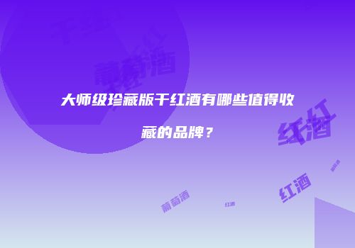 大师级珍藏版干红酒有哪些值得收藏的品牌？
