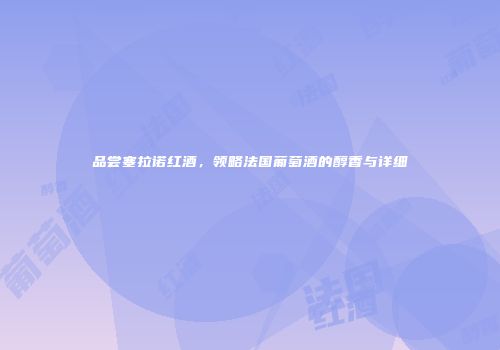 品尝塞拉诺红酒，领略法国葡萄酒的醇香与详细