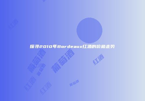 探寻2010年Bordeaux红酒的价格走势