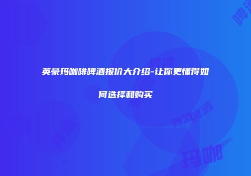 英豪玛咖啡啤酒报价大介绍-让你更懂得如何选择和购买