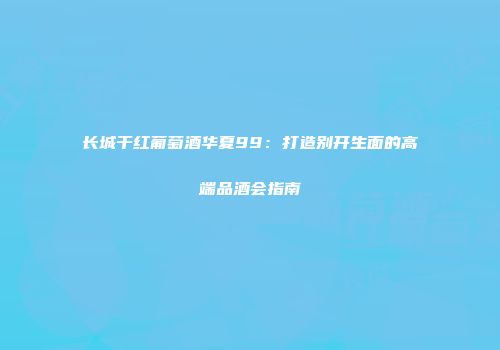 长城干红葡萄酒华夏99：打造别开生面的高端品酒会指南