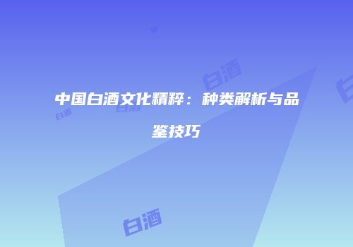 中国白酒文化精粹：种类解析与品鉴技巧