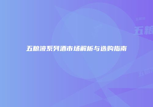 五粮液系列酒市场解析与选购指南