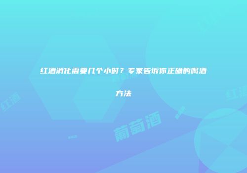 红酒消化需要几个小时？专家告诉你正确的喝酒方法