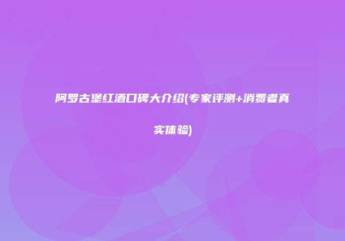 阿罗古堡红酒口碑大介绍(专家评测+消费者真实体验)