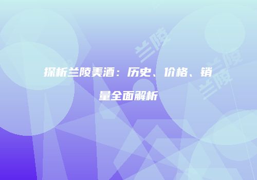 探析兰陵美酒：历史、价格、销量全面解析