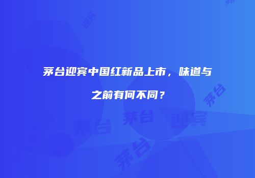茅台迎宾中国红新品上市，味道与之前有何不同？