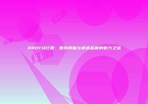 RROYO红酒：独特风味与卓越品质的魅力之旅