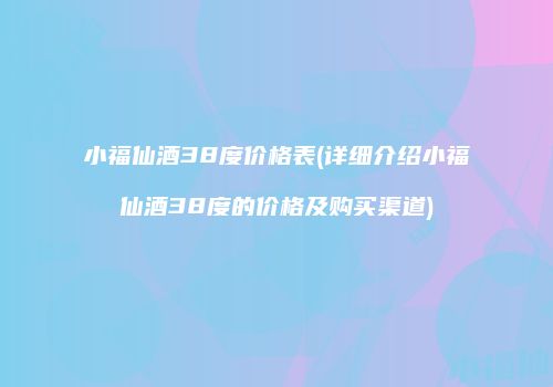 小福仙酒38度价格表(详细介绍小福仙酒38度的价格及购买渠道)