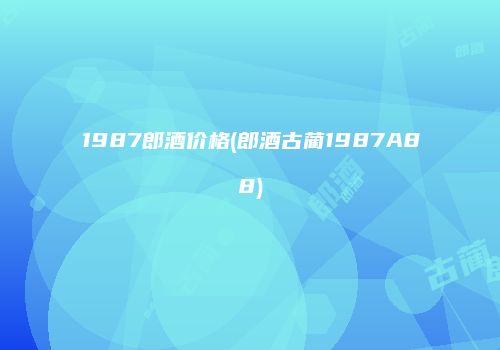 1987郎酒价格(郎酒古蔺1987A88)