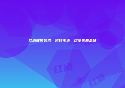 红酒醒酒妙招：减轻不适，尽享优雅品味