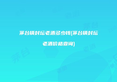 茅台镇封坛老酒多少钱(茅台镇封坛老酒价格查询)