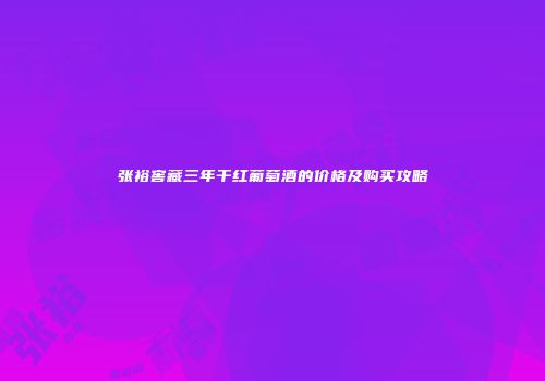 张裕窖藏三年干红葡萄酒的价格及购买攻略
