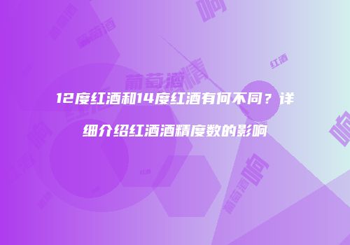 12度红酒和14度红酒有何不同？详细介绍红酒酒精度数的影响
