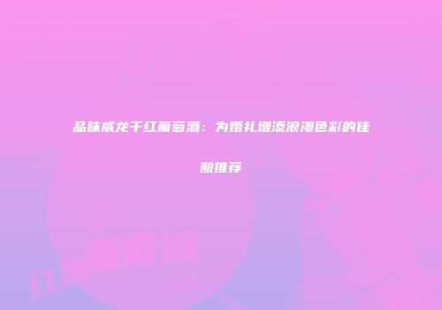 品味威龙干红葡萄酒：为婚礼增添浪漫色彩的佳酿推荐