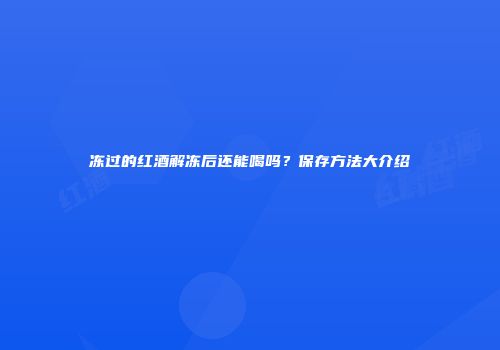 冻过的红酒解冻后还能喝吗？保存方法大介绍