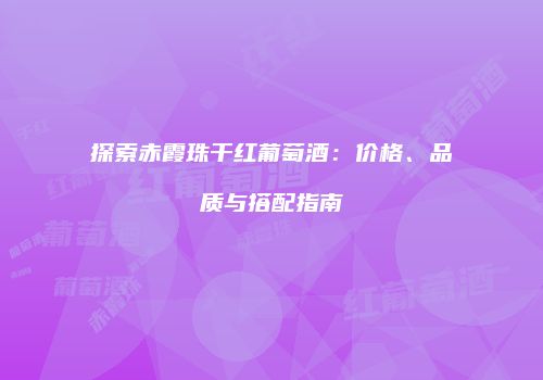 探索赤霞珠干红葡萄酒：价格、品质与搭配指南