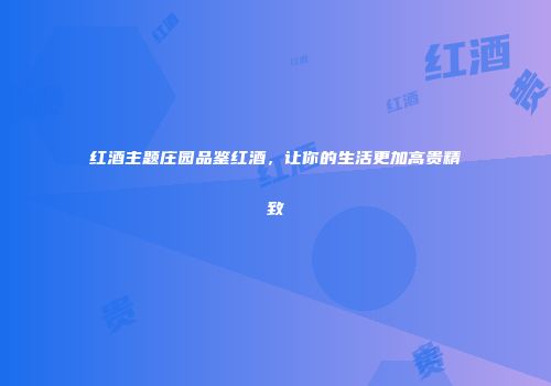 红酒主题庄园品鉴红酒，让你的生活更加高贵精致