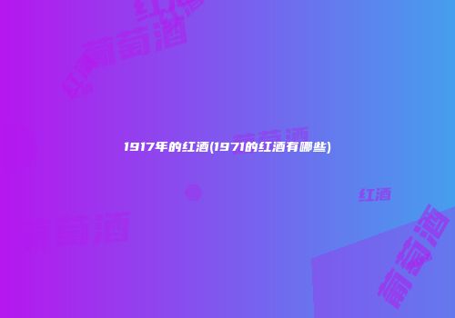 1917年的红酒(1971的红酒有哪些)