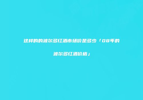 这样的的波尔多红酒市场价是多少「08年的波尔多红酒价格」