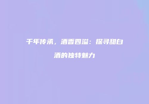 千年传承，酒香四溢：探寻甜白酒的独特魅力