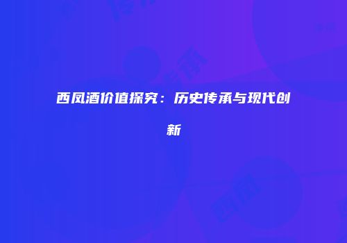 西凤酒价值探究：历史传承与现代创新