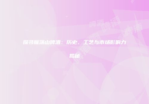 探寻雁荡山啤酒：历史、工艺与市场影响力揭秘