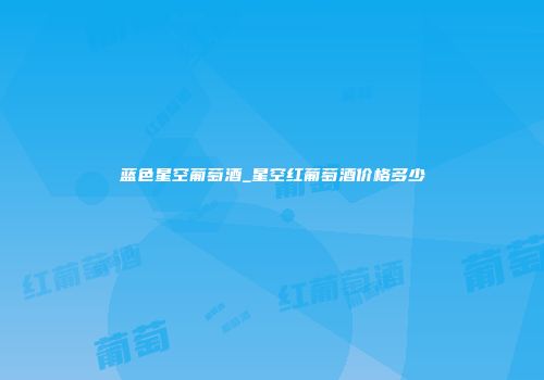 蓝色星空葡萄酒_星空红葡萄酒价格多少