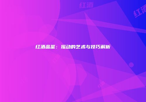 红酒品鉴：摇动的艺术与技巧解析