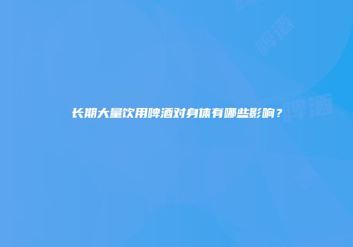 长期大量饮用啤酒对身体有哪些影响？