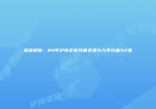 深度解析：84年泸州老窖特曲老酒与九年特曲52度