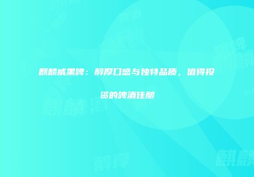 麒麟威黑啤：醇厚口感与独特品质，值得投资的啤酒佳酿