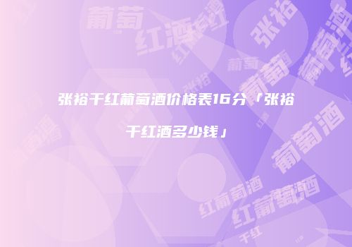 张裕干红葡萄酒价格表16分「张裕干红酒多少钱」