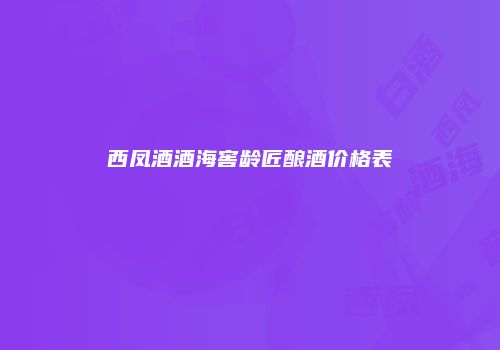 西凤酒酒海窖龄匠酿酒价格表