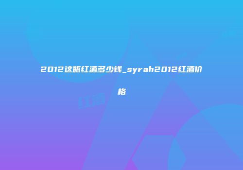 2012这瓶红酒多少钱_syrah2012红酒价格
