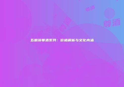 五粮液尊酒系列：价格解析与文化内涵