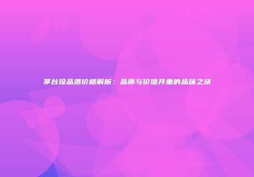 茅台珍品酒价格解析：品质与价值并重的品味之旅