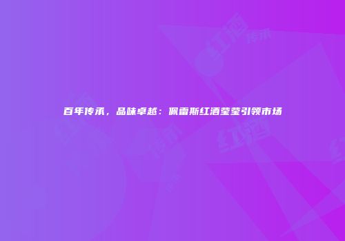 百年传承，品味卓越：佩雷斯红酒莹莹引领市场