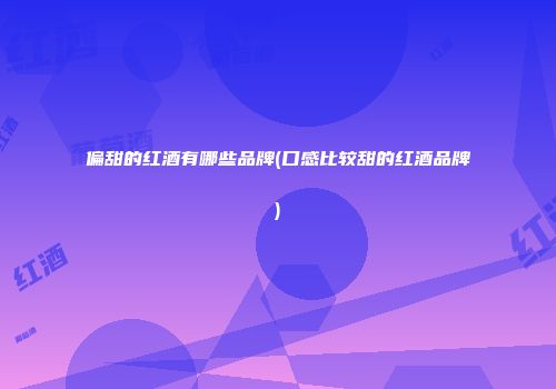 偏甜的红酒有哪些品牌(口感比较甜的红酒品牌)